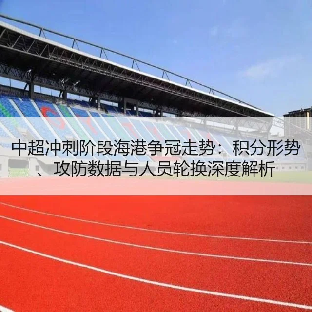 中超冲刺阶段海港争冠走势：积分形势、攻防数据与人员轮换深度解析